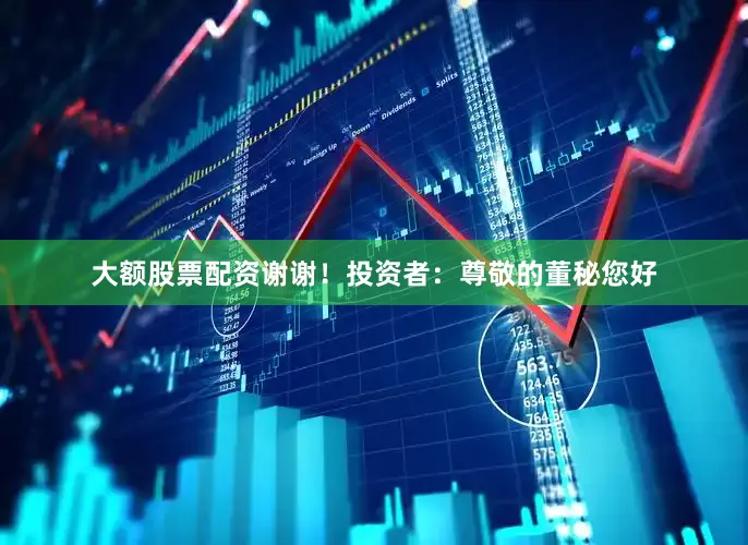 大额股票配资谢谢！投资者：尊敬的董秘您好