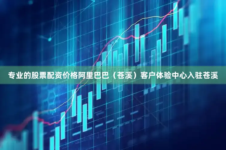 专业的股票配资价格阿里巴巴（苍溪）客户体验中心入驻苍溪