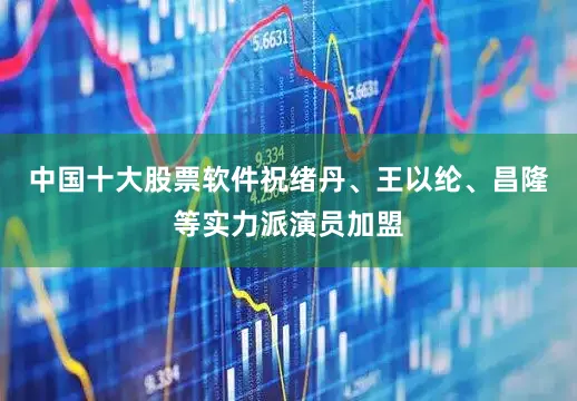 中国十大股票软件祝绪丹、王以纶、昌隆等实力派演员加盟