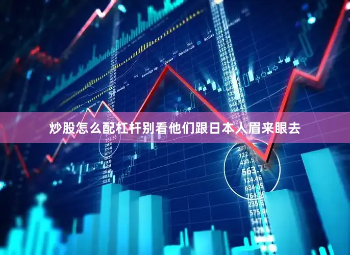 炒股怎么配杠杆别看他们跟日本人眉来眼去