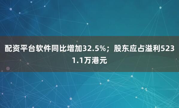 配资平台软件同比增加32.5%；股东应占溢利5231.1万港元