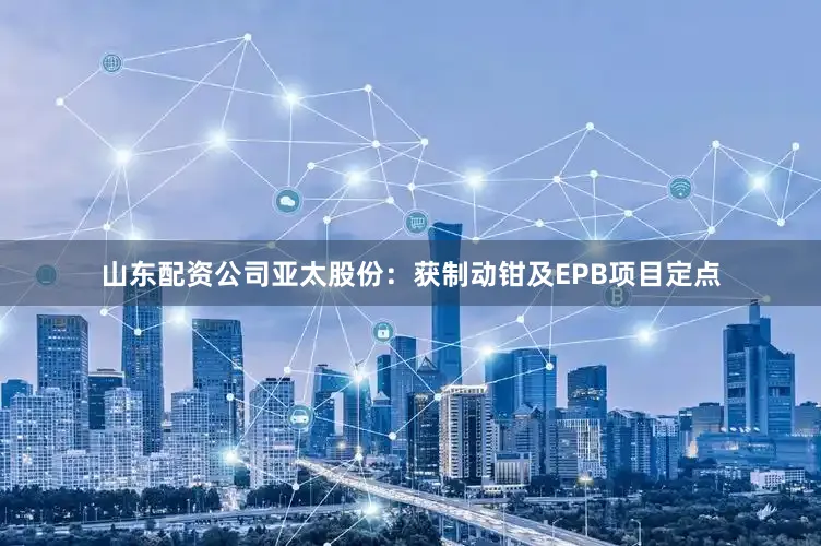 山东配资公司　　亚太股份：获制动钳及EPB项目定点