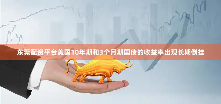 东莞配资平台美国10年期和3个月期国债的收益率出现长期倒挂