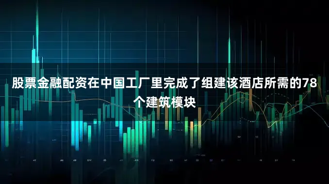 股票金融配资在中国工厂里完成了组建该酒店所需的78个建筑模块
