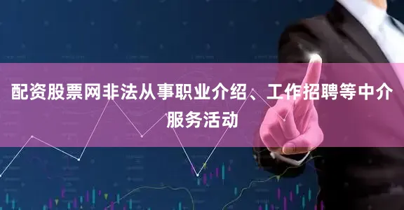 配资股票网非法从事职业介绍、工作招聘等中介服务活动