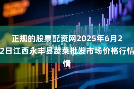 正规的股票配资网2025年6月22日江西永丰县蔬菜批发市场价格行情