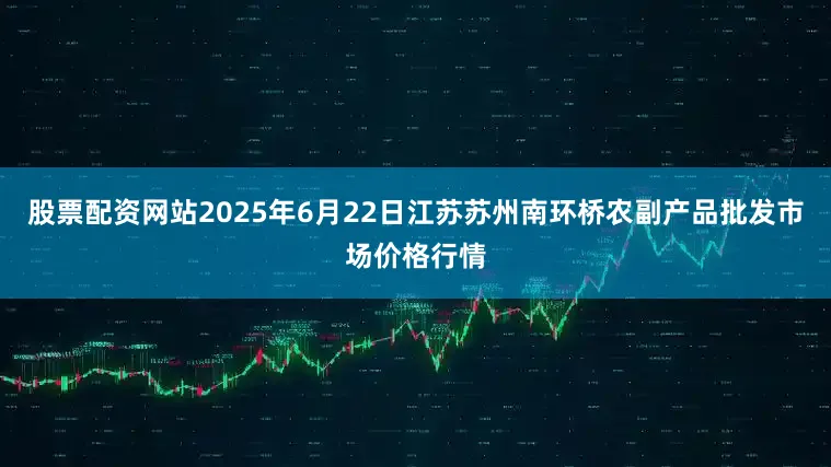 股票配资网站2025年6月22日江苏苏州南环桥农副产品批发市场价格行情