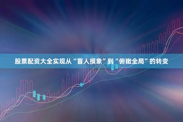 股票配资大全实现从“盲人摸象”到“俯瞰全局”的转变
