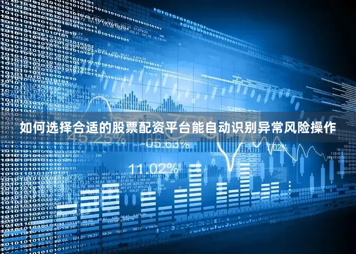 如何选择合适的股票配资平台能自动识别异常风险操作