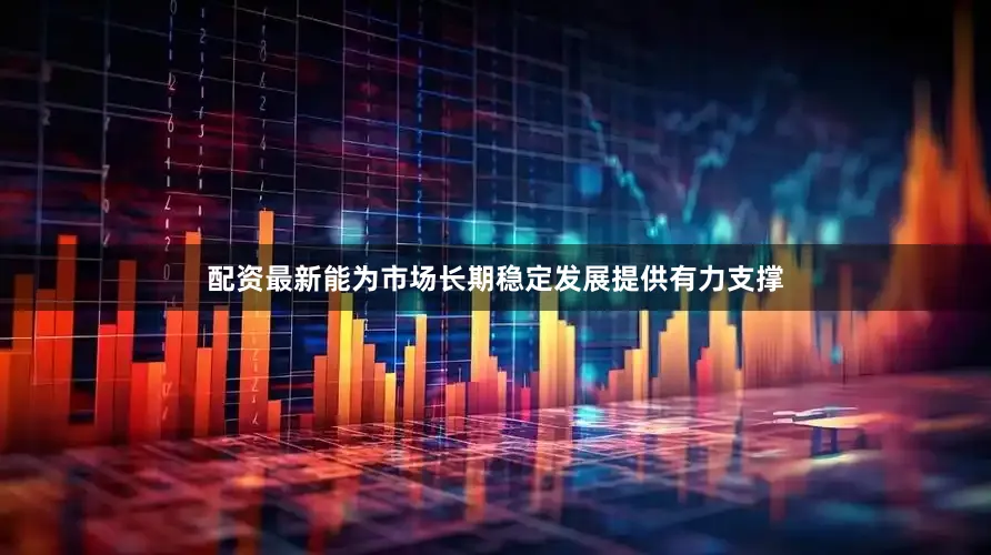 配资最新能为市场长期稳定发展提供有力支撑