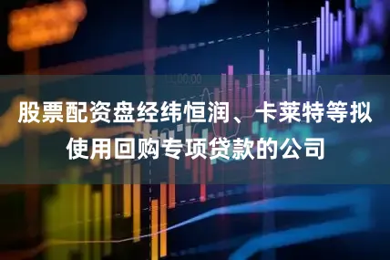 股票配资盘经纬恒润、卡莱特等拟使用回购专项贷款的公司