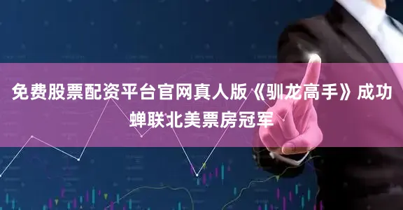免费股票配资平台官网真人版《驯龙高手》成功蝉联北美票房冠军