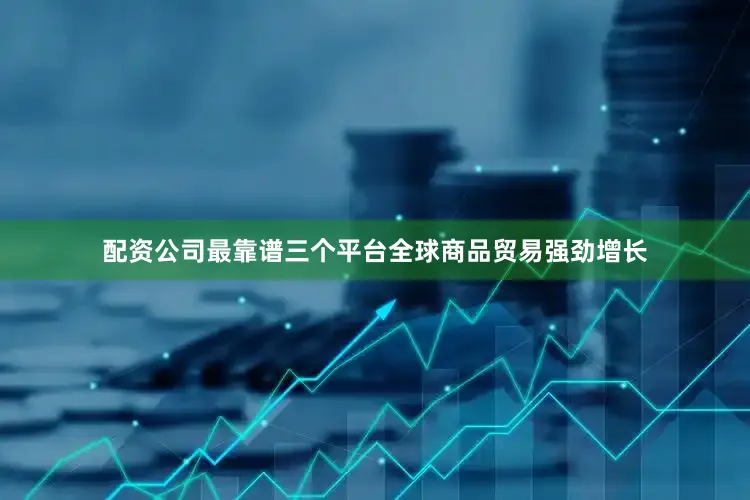 配资公司最靠谱三个平台全球商品贸易强劲增长