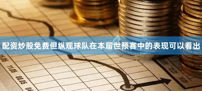 配资炒股免费但纵观球队在本届世预赛中的表现可以看出