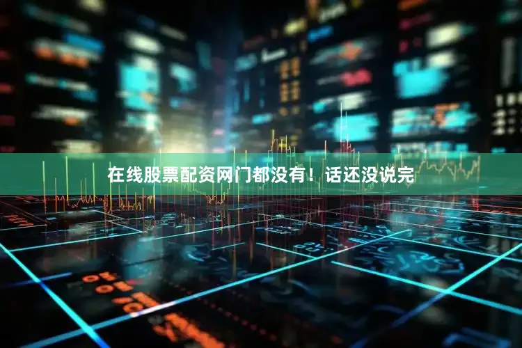在线股票配资网门都没有！话还没说完