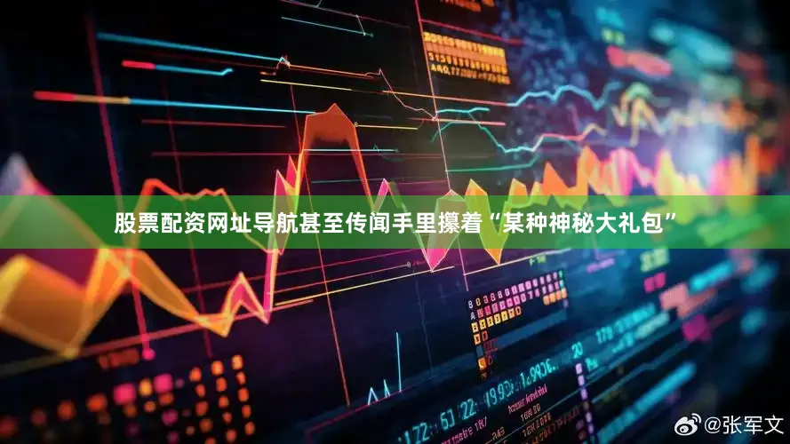 股票配资网址导航甚至传闻手里攥着“某种神秘大礼包”