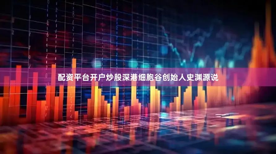 配资平台开户炒股深港细胞谷创始人史渊源说