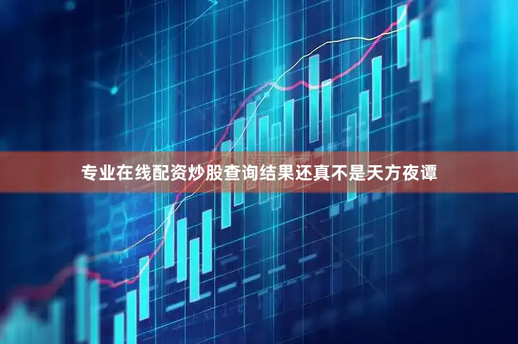 专业在线配资炒股查询结果还真不是天方夜谭