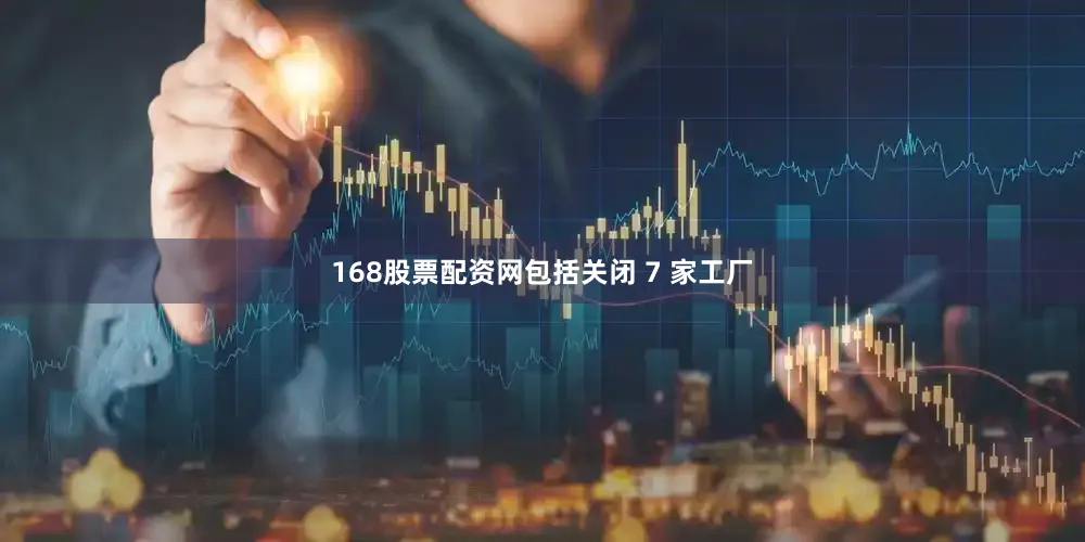 168股票配资网包括关闭 7 家工厂