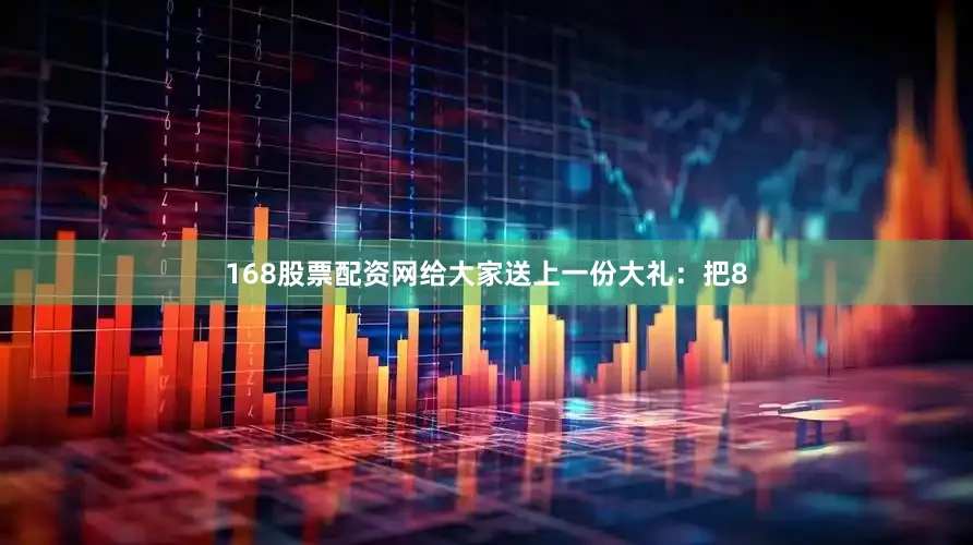 168股票配资网给大家送上一份大礼：把8