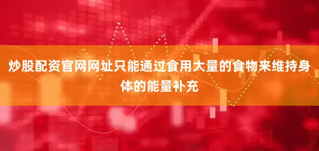 炒股配资官网网址只能通过食用大量的食物来维持身体的能量补充