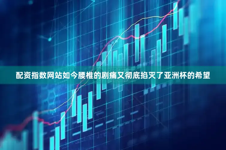 配资指数网站如今腰椎的剧痛又彻底掐灭了亚洲杯的希望