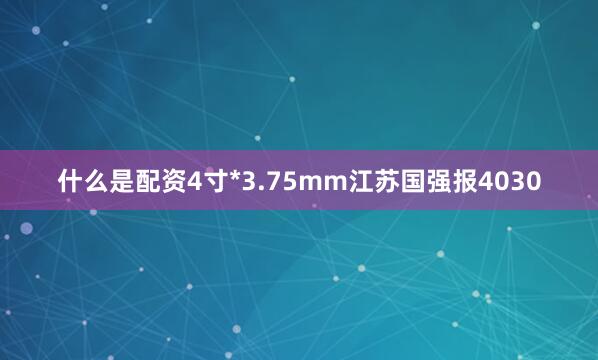 什么是配资4寸*3.75mm江苏国强报4030