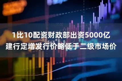 1比10配资财政部出资5000亿建行定增发行价略低于二级市场价