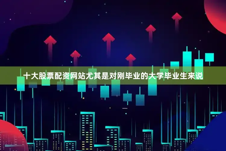 十大股票配资网站尤其是对刚毕业的大学毕业生来说