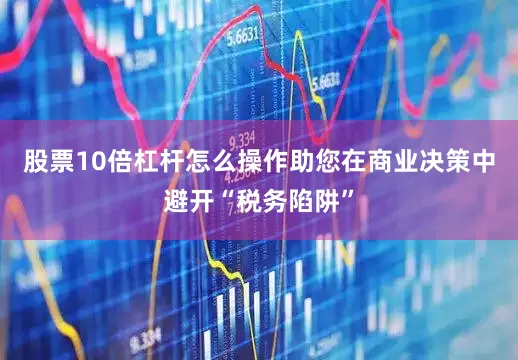 股票10倍杠杆怎么操作助您在商业决策中避开“税务陷阱”