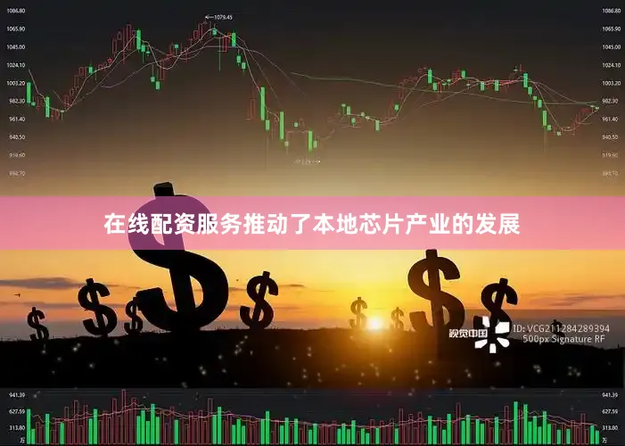 在线配资服务推动了本地芯片产业的发展