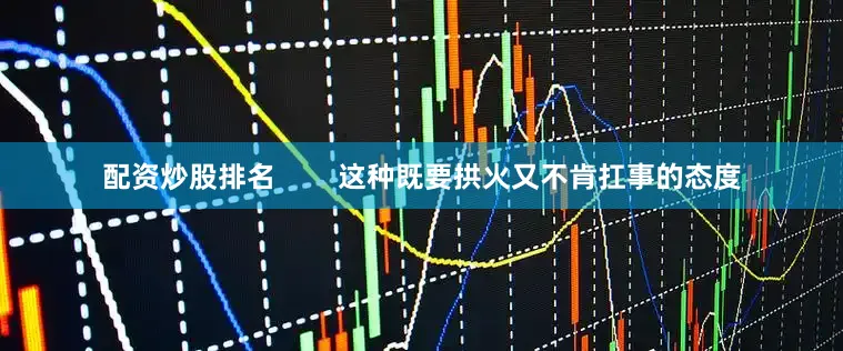配资炒股排名        这种既要拱火又不肯扛事的态度
