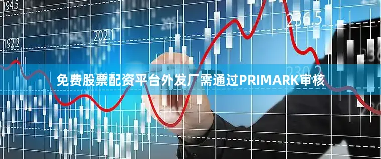 免费股票配资平台外发厂需通过PRIMARK审核