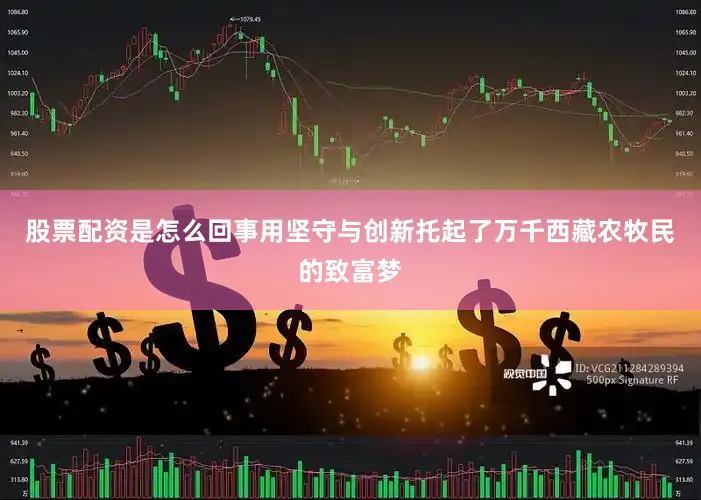 股票配资是怎么回事用坚守与创新托起了万千西藏农牧民的致富梦