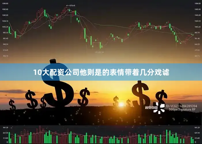 10大配资公司他则是的表情带着几分戏谑