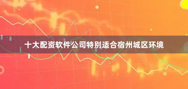十大配资软件公司特别适合宿州城区环境