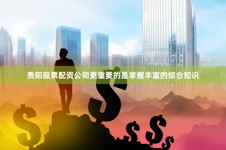 贵阳股票配资公司更重要的是掌握丰富的综合知识