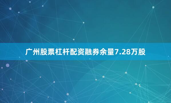 广州股票杠杆配资融券余量7.28万股