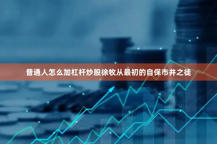 普通人怎么加杠杆炒股徐牧从最初的自保市井之徒