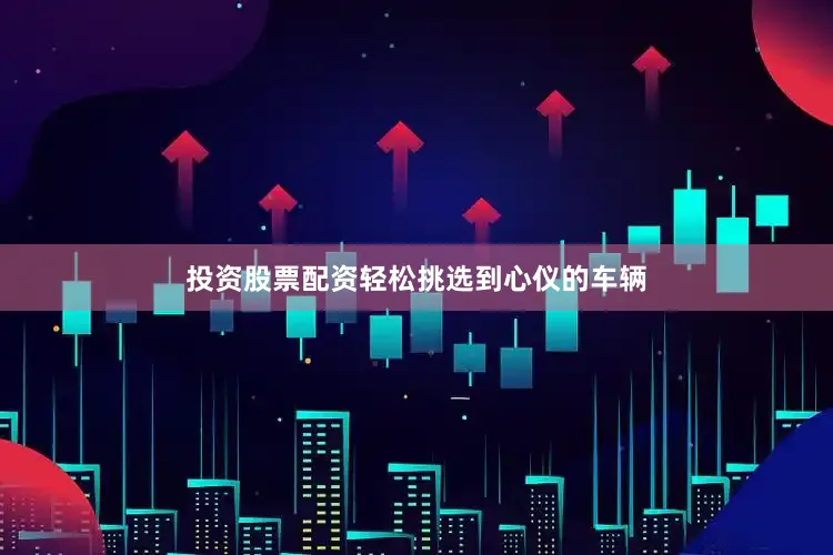 投资股票配资轻松挑选到心仪的车辆
