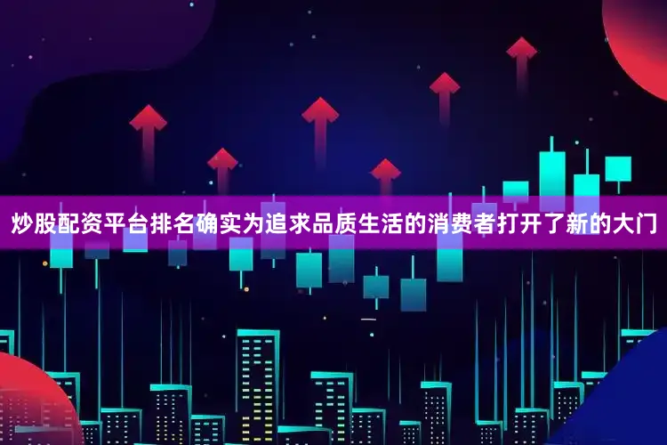 炒股配资平台排名确实为追求品质生活的消费者打开了新的大门