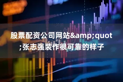 股票配资公司网站&quot;张志强装作很可靠的样子