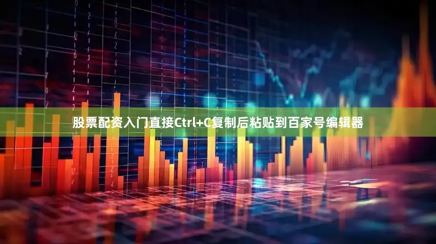 股票配资入门直接Ctrl+C复制后粘贴到百家号编辑器