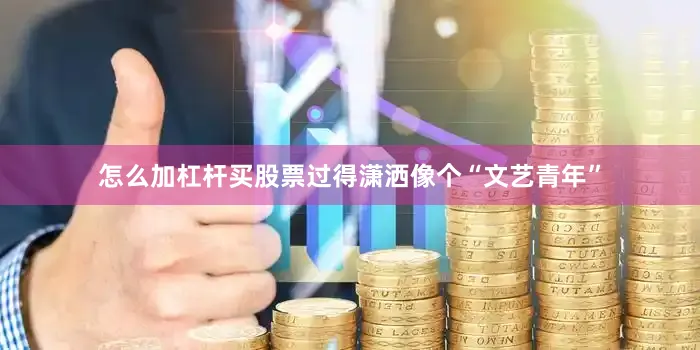 怎么加杠杆买股票过得潇洒像个“文艺青年”