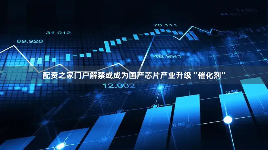 配资之家门户解禁或成为国产芯片产业升级“催化剂”
