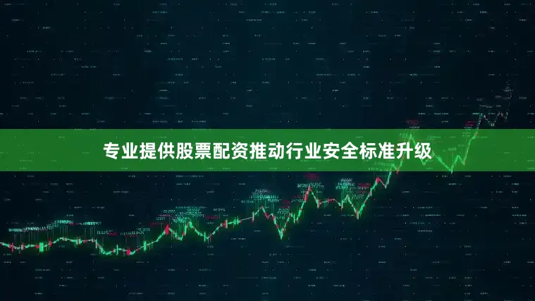 专业提供股票配资推动行业安全标准升级