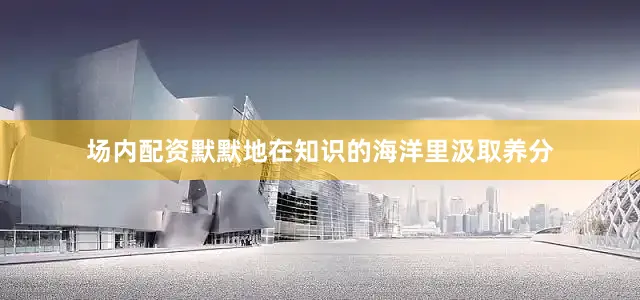 场内配资默默地在知识的海洋里汲取养分