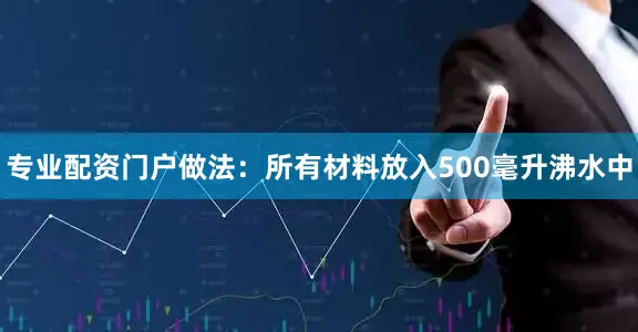 专业配资门户做法：所有材料放入500毫升沸水中